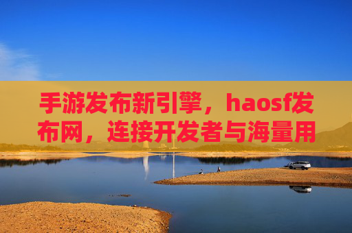 手游发布新引擎，haosf发布网，连接开发者与海量用户
