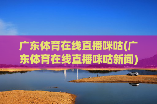 广东体育在线直播咪咕(广东体育在线直播咪咕新闻)