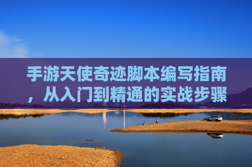 手游天使奇迹脚本编写指南,从入门到精通的实战步骤与技巧