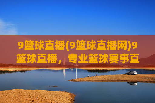 9篮球直播(9篮球直播网)9篮球直播，专业篮球赛事直播平台