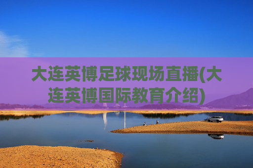 大连英博足球现场直播(大连英博国际教育介绍)