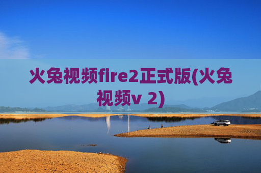火兔视频fire2正式版(火兔视频v 2)