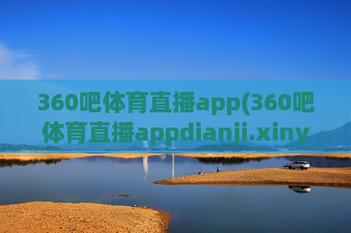 360吧体育直播app(360吧体育直播appdianji.xinyemian.中国)