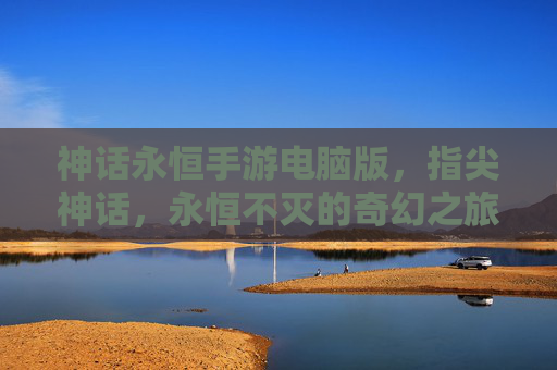 神话永恒手游电脑版，指尖神话，永恒不灭的奇幻之旅——从移动端到电脑端的跨越，经典神话再续传奇，神话永恒手游电脑版，指尖神话，永恒不灭的奇幻之旅——经典神话再续传奇的跨端新篇章