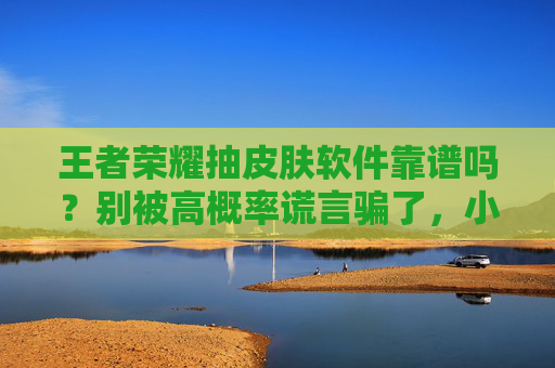 王者荣耀抽皮肤软件靠谱吗？别被高概率谎言骗了，小心账号遭殃！