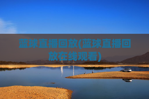 蓝球直播回放(蓝球直播回放在线观看)