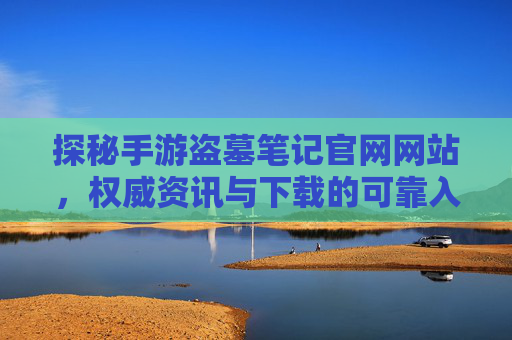 探秘手游盗墓笔记官网网站，权威资讯与下载的可靠入口