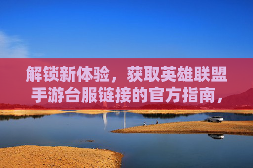 解锁新体验,获取英雄联盟手游台服链接的官方指南,解锁新体验,获取英雄联盟手游台服链接的官方指南