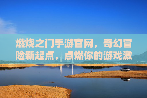 燃烧之门手游官网，奇幻冒险新起点，点燃你的游戏激情