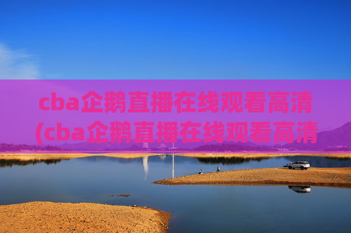 cba企鹅直播在线观看高清(cba企鹅直播在线观看高清免费)