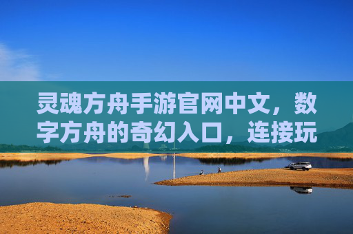 灵魂方舟手游官网中文，数字方舟的奇幻入口，连接玩家与游戏世界的桥梁