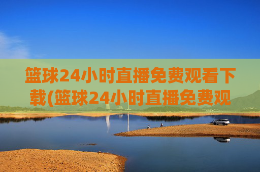 篮球24小时直播免费观看下载(篮球24小时直播免费观看下载手机版)