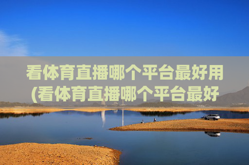 看体育直播哪个平台最好用(看体育直播哪个平台最好用呢)