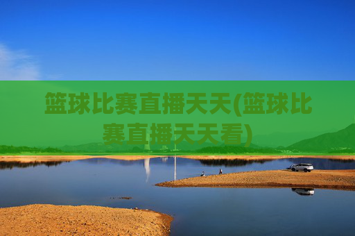 篮球比赛直播天天(篮球比赛直播天天看)