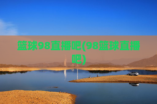 篮球98直播吧(98篮球直播吧)