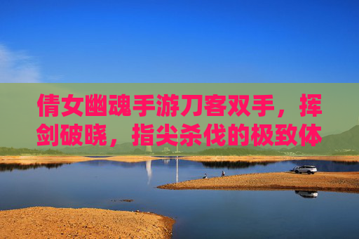倩女幽魂手游刀客双手,挥剑破晓,指尖杀伐的极致体验