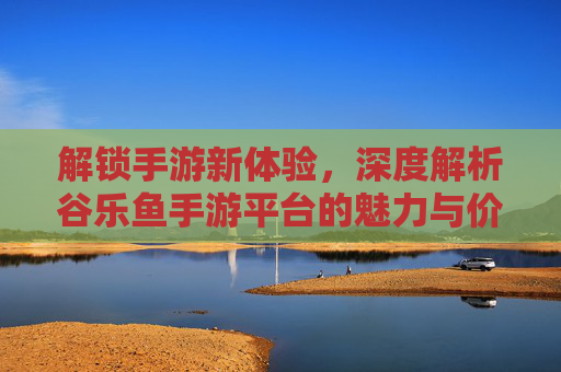 解锁手游新体验，深度解析谷乐鱼手游平台的魅力与价值