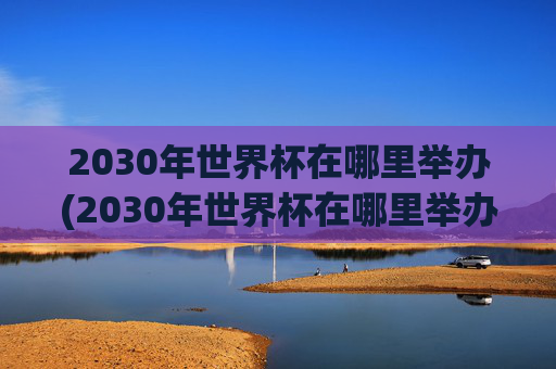 2030年世界杯在哪里举办(2030年世界杯在哪里举办)