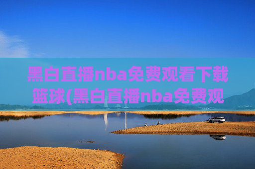 黑白直播nba免费观看下载篮球(黑白直播nba免费观看篮球)