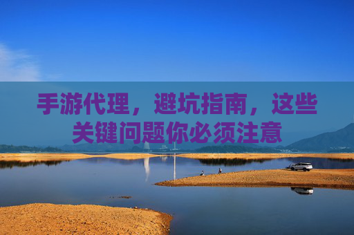 手游代理,避坑指南,这些关键问题你必须注意