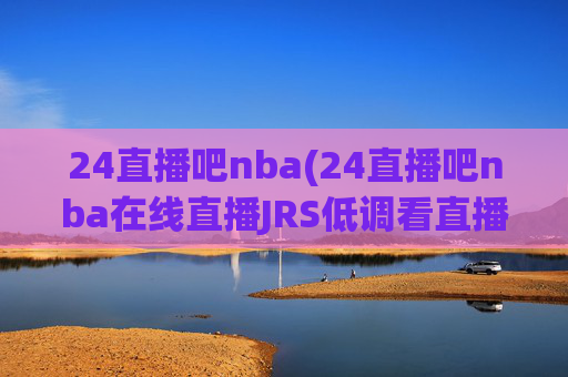 24直播吧nba(24直播吧nba在线直播JRS低调看直播)24直播吧NBA在线直播,JRS低调看直播