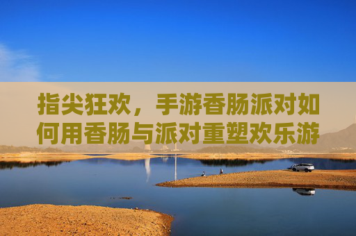 指尖狂欢，手游香肠派对如何用香肠与派对重塑欢乐游戏体验