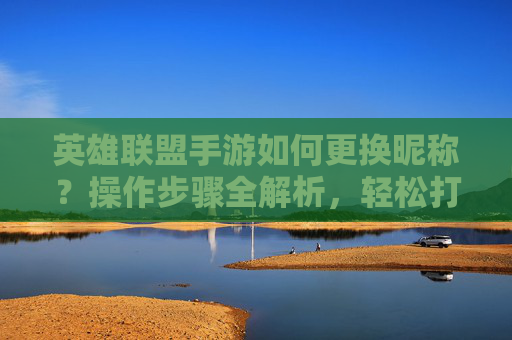 英雄联盟手游如何更换昵称?操作步骤全解析,轻松打造专属ID
