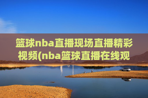 篮球nba直播现场直播精彩视频(nba篮球直播在线观看高清直播视频)