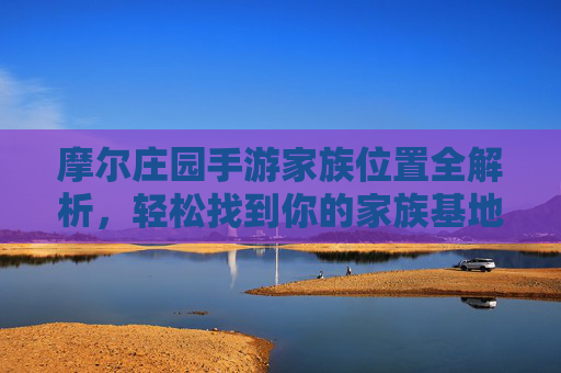 摩尔庄园手游家族位置全解析,轻松找到你的家族基地,开启社交新体验