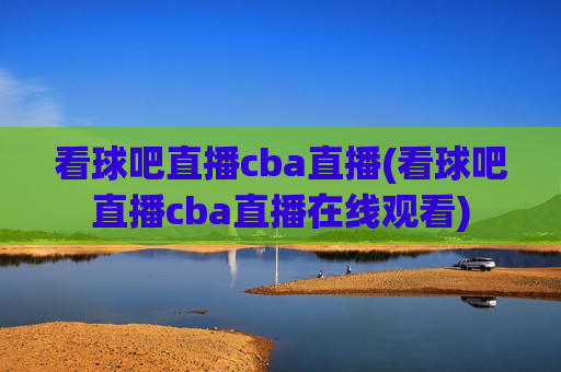 看球吧直播cba直播(看球吧直播cba直播在线观看)