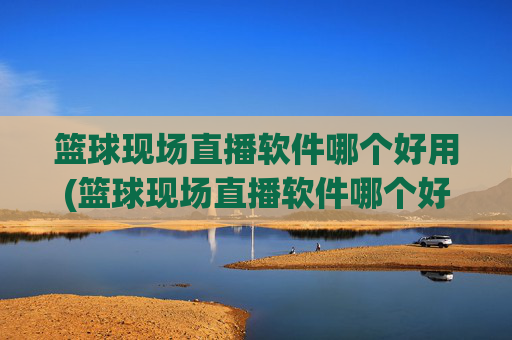 篮球现场直播软件哪个好用(篮球现场直播软件哪个好用点)