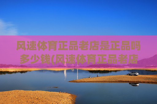 风速体育正品老店是正品吗多少钱(风速体育正品老店是正品吗多少钱一个)风速体育正品老店是正品吗多少钱一个?