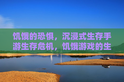 饥饿的恐惧,沉浸式生存手游生存危机,饥饿游戏的生存挑战与心理博弈