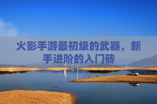 火影手游最初级的武器，新手进阶的入门砖