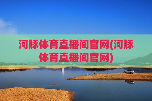 河豚体育直播间官网(河豚体育直播间官网)