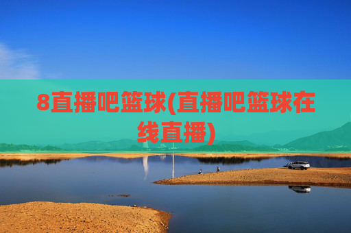 8直播吧篮球(直播吧篮球在线直播)