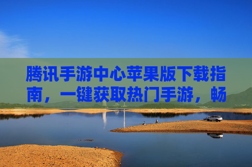 腾讯手游中心苹果版下载指南,一键获取热门手游,畅享移动娱乐新体验