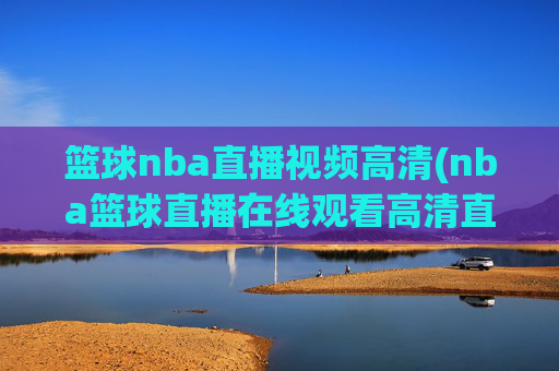 篮球nba直播视频高清(nba篮球直播在线观看高清直播视频)
