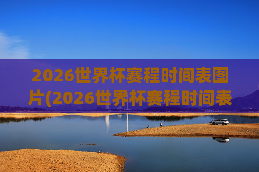 2026世界杯赛程时间表图片(2026世界杯赛程时间表图片大全)