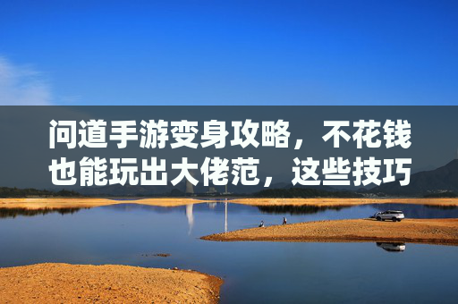 问道手游变身攻略，不花钱也能玩出大佬范，这些技巧助你轻松变身！