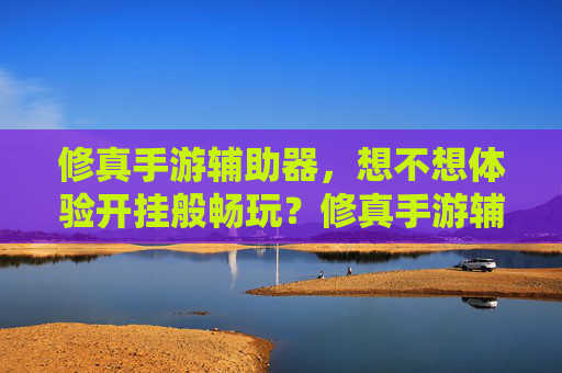 修真手游辅助器,想不想体验开挂般畅玩?修真手游辅助器,想体验开挂般畅玩?