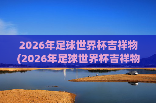 2026年足球世界杯吉祥物(2026年足球世界杯吉祥物图片)