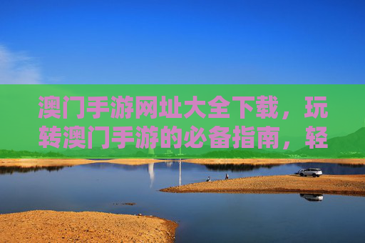 澳门手游网址大全下载，玩转澳门手游的必备指南，轻松获取最新最全手游入口