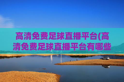 高清免费足球直播平台(高清免费足球直播平台有哪些)