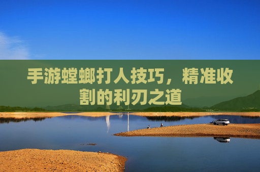 手游螳螂打人技巧，精准收割的利刃之道