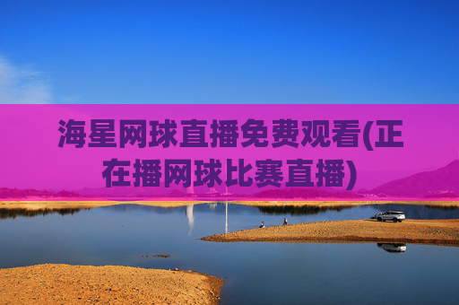 海星网球直播免费观看(正在播网球比赛直播)