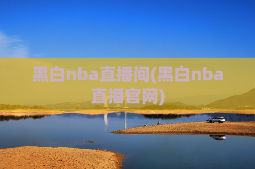 黑白nba直播间(黑白nba直播官网)