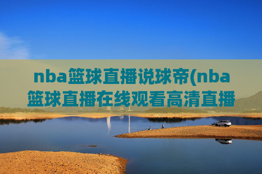 nba篮球直播说球帝(nba篮球直播在线观看高清直播视频)NBA篮球直播说球帝，在线高清观看赛事直播视频