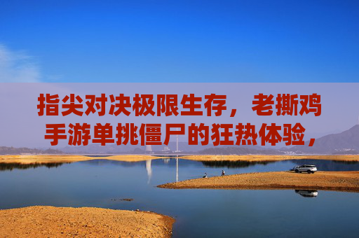 指尖对决极限生存，老撕鸡手游单挑僵尸的狂热体验，指尖对决极限生存，老撕鸡手游单挑僵尸的狂热体验