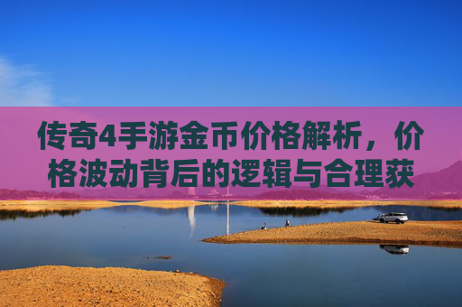 传奇4手游金币价格解析,价格波动背后的逻辑与合理获取指南